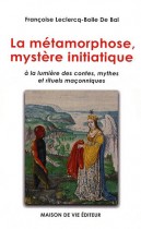 La métamorphose, mystère initiatique - A la lumière des contes, mythes et rituels maçonniques