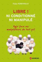 Libre ! Ni conditionné, ni manipulé - Petit manuel de résistance dans la vie et au travail 