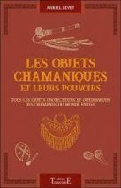 Les objets chamaniques et leurs pouvoirs - Tous les objets protecteurs et guérisseurs des chamanes du monde entier 